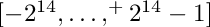 $[-2^{14},\ldots,^+2^{14}-1]$