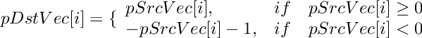 \[
    pDstVec[i]  =  \{ \begin{array}{lcl}
        pSrcVec[i],    &  if &  pSrcVec[i] \ge 0  \\
        -pSrcVec[i]-1,     &  if &  pSrcVec[i] < 0  \\
    \end{array}
\]