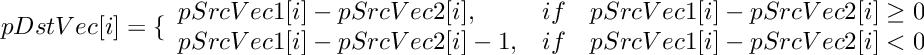 \[
    pDstVec[i]  =  \{ \begin{array}{lcl}
    pSrcVec1[i] - pSrcVec2[i] ,    &  if &  pSrcVec1[i] - pSrcVec2[i] \ge 0  \\
    pSrcVec1[i] - pSrcVec2[i]-1,     &  if &  pSrcVec1[i] - pSrcVec2[i] < 0  \\
    \end{array}
\]