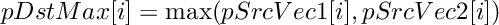 \[ pDstMax[i] = \max (pSrcVec1[i], pSrcVec2[i]) \]