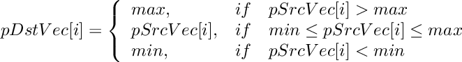 \[
    pDstVec[i]  =  \left \{ \begin{array}{lcl}
        max,   & if & pSrcVec[i] > max \\
        pSrcVec[i],   & if & min \le pSrcVec[i] \le max  \\
        min,   & if & pSrcVec[i] < min  \\
    \end{array} \right.
\]